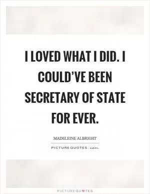 I loved what I did. I could’ve been secretary of state for ever Picture Quote #1