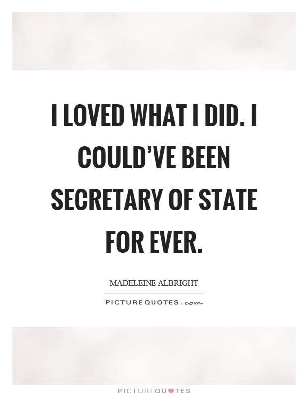 I loved what I did. I could've been secretary of state for ever Picture Quote #1