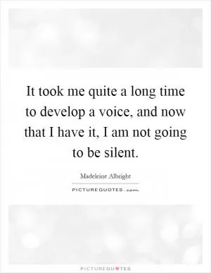It took me quite a long time to develop a voice, and now that I have it, I am not going to be silent Picture Quote #1