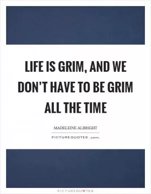 Life is grim, and we don’t have to be grim all the time Picture Quote #1