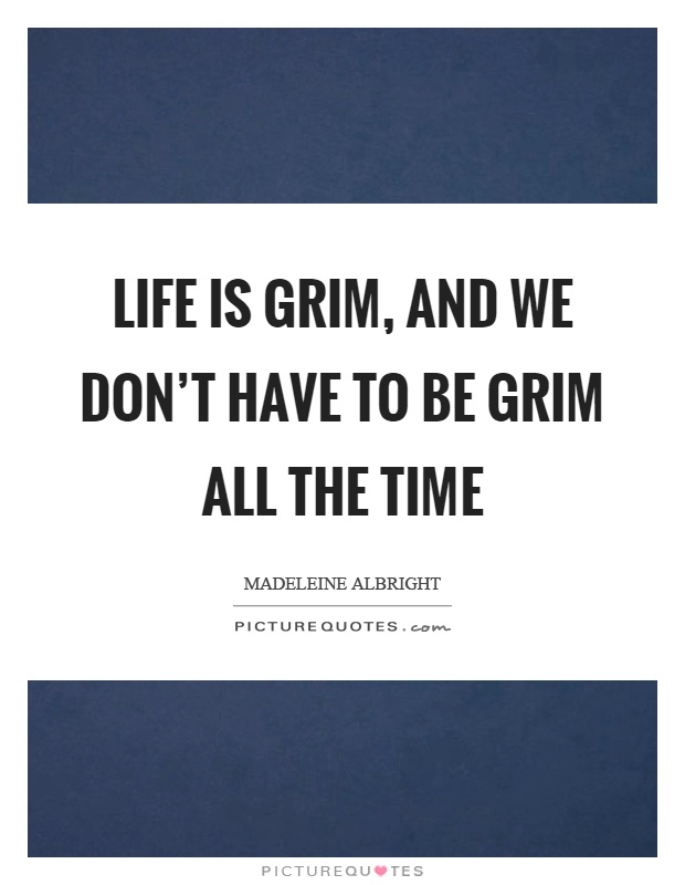 Life is grim, and we don't have to be grim all the time Picture Quote #1
