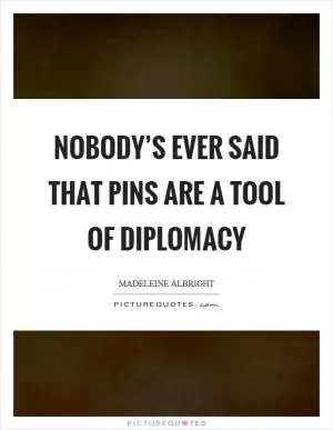 Nobody’s ever said that pins are a tool of diplomacy Picture Quote #1
