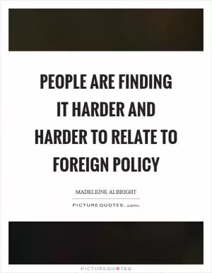 People are finding it harder and harder to relate to foreign policy Picture Quote #1