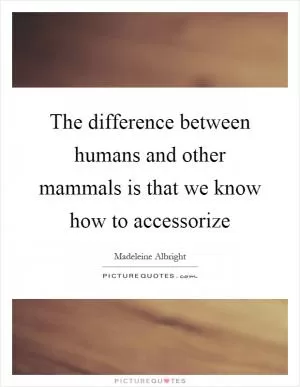 The difference between humans and other mammals is that we know how to accessorize Picture Quote #1