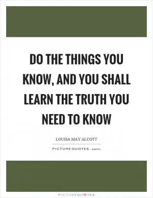 Do the things you know, and you shall learn the truth you need to know Picture Quote #1