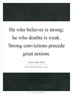 He who believes is strong; he who doubts is weak. Strong convictions precede great actions Picture Quote #1
