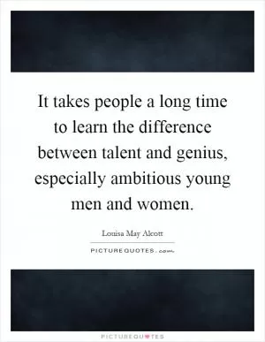 It takes people a long time to learn the difference between talent and genius, especially ambitious young men and women Picture Quote #1