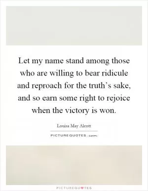 Let my name stand among those who are willing to bear ridicule and reproach for the truth’s sake, and so earn some right to rejoice when the victory is won Picture Quote #1
