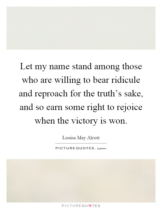 Let my name stand among those who are willing to bear ridicule and reproach for the truth's sake, and so earn some right to rejoice when the victory is won Picture Quote #1
