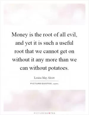 Money is the root of all evil, and yet it is such a useful root that we cannot get on without it any more than we can without potatoes Picture Quote #1