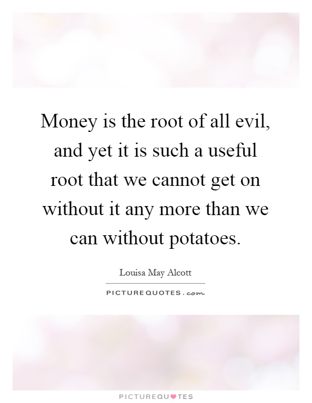Money is the root of all evil, and yet it is such a useful root that we cannot get on without it any more than we can without potatoes Picture Quote #1