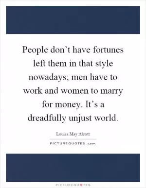 People don’t have fortunes left them in that style nowadays; men have to work and women to marry for money. It’s a dreadfully unjust world Picture Quote #1