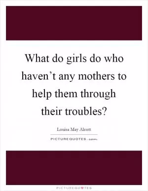 What do girls do who haven’t any mothers to help them through their troubles? Picture Quote #1