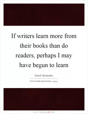 If writers learn more from their books than do readers, perhaps I may have begun to learn Picture Quote #1