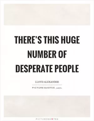 There’s this huge number of desperate people Picture Quote #1
