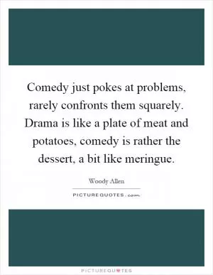 Comedy just pokes at problems, rarely confronts them squarely. Drama is like a plate of meat and potatoes, comedy is rather the dessert, a bit like meringue Picture Quote #1