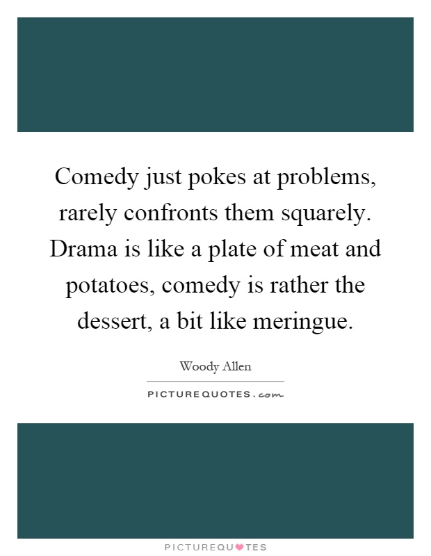 Comedy just pokes at problems, rarely confronts them squarely. Drama is like a plate of meat and potatoes, comedy is rather the dessert, a bit like meringue Picture Quote #1