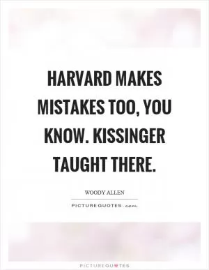 Harvard makes mistakes too, you know. Kissinger taught there Picture Quote #1