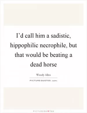 I’d call him a sadistic, hippophilic necrophile, but that would be beating a dead horse Picture Quote #1