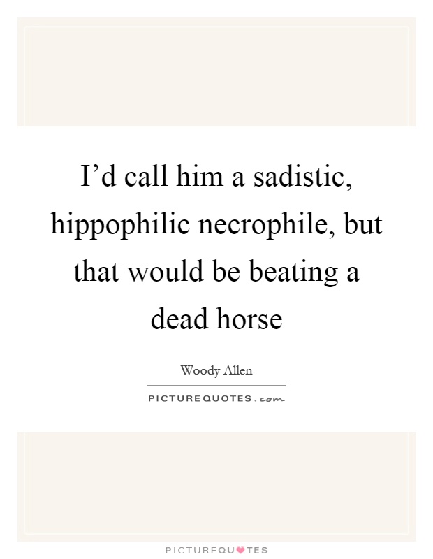 I'd call him a sadistic, hippophilic necrophile, but that would be beating a dead horse Picture Quote #1