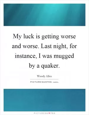 My luck is getting worse and worse. Last night, for instance, I was mugged by a quaker Picture Quote #1