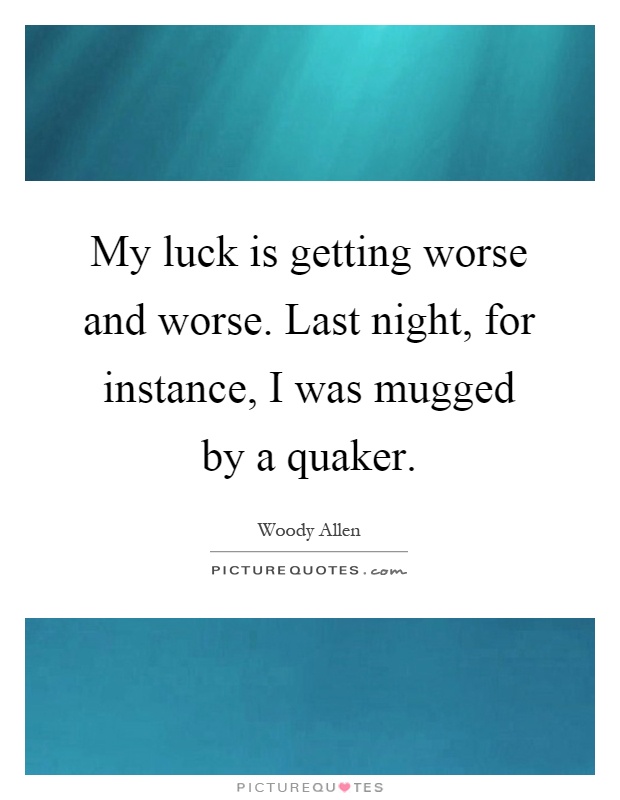My luck is getting worse and worse. Last night, for instance, I was mugged by a quaker Picture Quote #1
