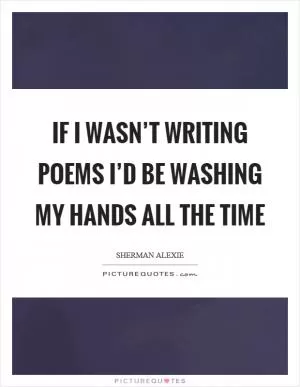 If I wasn’t writing poems I’d be washing my hands all the time Picture Quote #1