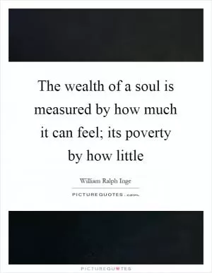 The wealth of a soul is measured by how much it can feel; its poverty by how little Picture Quote #1