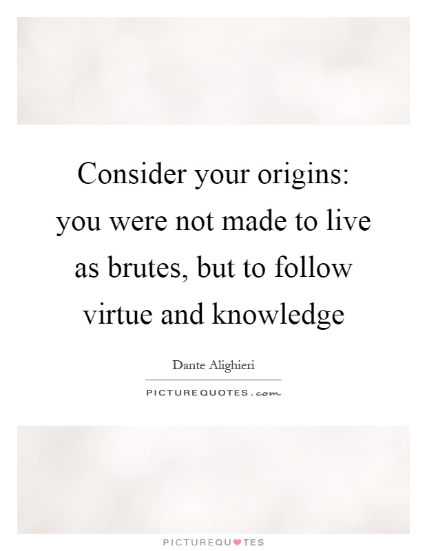 Consider your origins: you were not made to live as brutes, but to follow virtue and knowledge Picture Quote #1