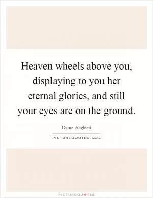 Heaven wheels above you, displaying to you her eternal glories, and still your eyes are on the ground Picture Quote #1