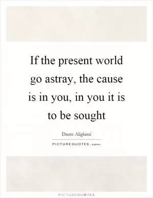 If the present world go astray, the cause is in you, in you it is to be sought Picture Quote #1