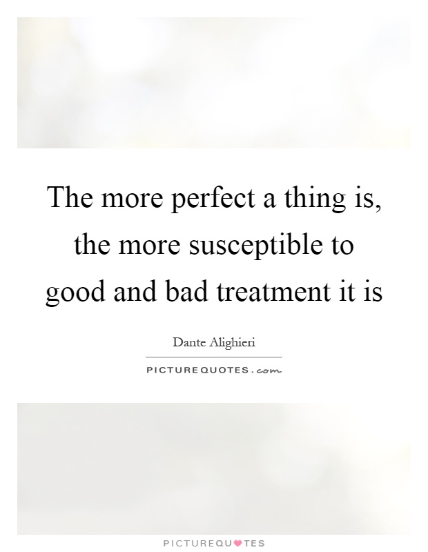 The more perfect a thing is, the more susceptible to good and bad treatment it is Picture Quote #1