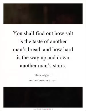 You shall find out how salt is the taste of another man’s bread, and how hard is the way up and down another man’s stairs Picture Quote #1