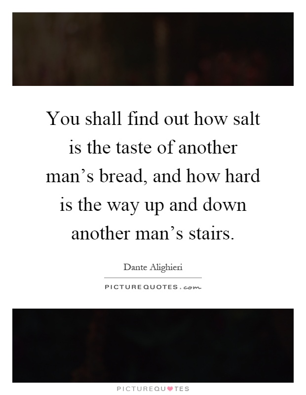 You shall find out how salt is the taste of another man's bread, and how hard is the way up and down another man's stairs Picture Quote #1