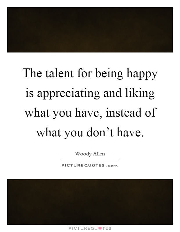 The talent for being happy is appreciating and liking what you have, instead of what you don't have Picture Quote #1