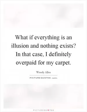 What if everything is an illusion and nothing exists? In that case, I definitely overpaid for my carpet Picture Quote #1
