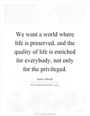 We want a world where life is preserved, and the quality of life is enriched for everybody, not only for the privileged Picture Quote #1