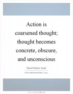 Action is coarsened thought; thought becomes concrete, obscure, and unconscious Picture Quote #1