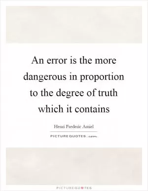 An error is the more dangerous in proportion to the degree of truth which it contains Picture Quote #1