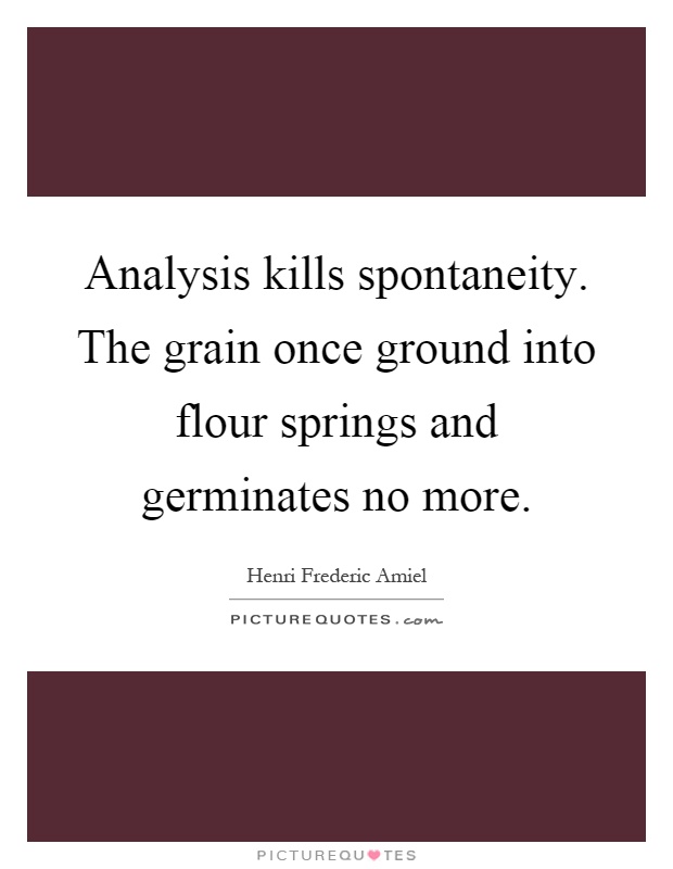 Analysis kills spontaneity. The grain once ground into flour springs and germinates no more Picture Quote #1