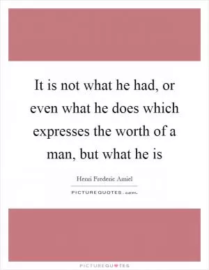 It is not what he had, or even what he does which expresses the worth of a man, but what he is Picture Quote #1