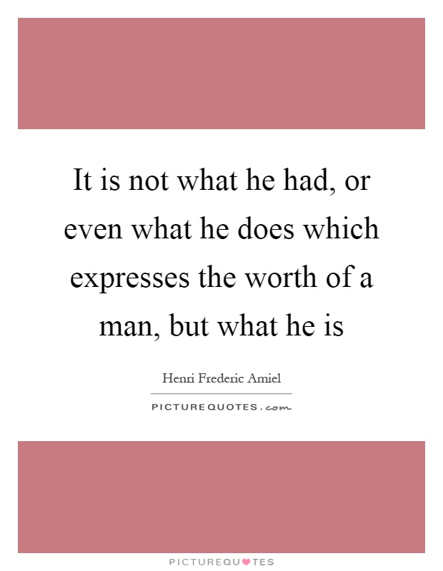 It is not what he had, or even what he does which expresses the worth of a man, but what he is Picture Quote #1