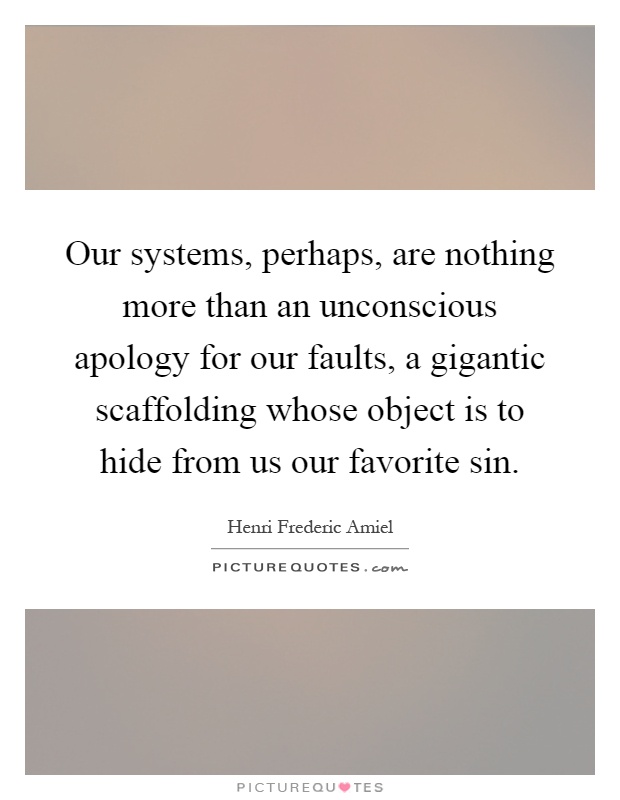 Our systems, perhaps, are nothing more than an unconscious apology for our faults, a gigantic scaffolding whose object is to hide from us our favorite sin Picture Quote #1