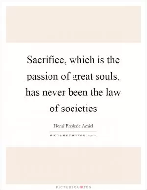 Sacrifice, which is the passion of great souls, has never been the law of societies Picture Quote #1