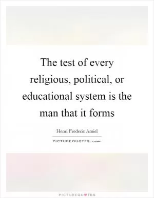 The test of every religious, political, or educational system is the man that it forms Picture Quote #1