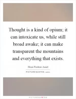 Thought is a kind of opium; it can intoxicate us, while still broad awake; it can make transparent the mountains and everything that exists Picture Quote #1