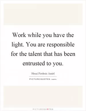 Work while you have the light. You are responsible for the talent that has been entrusted to you Picture Quote #1
