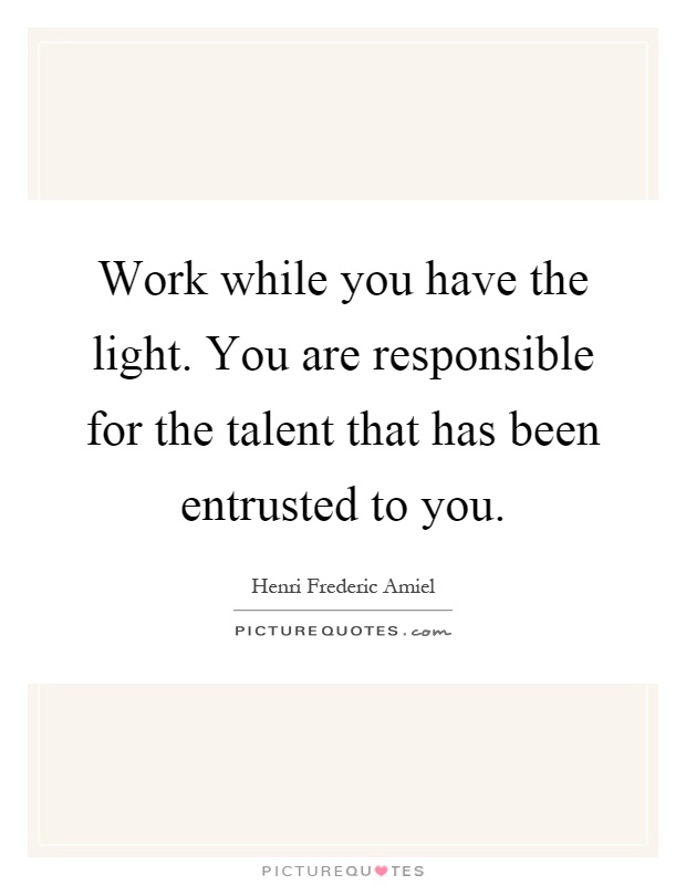 Work while you have the light. You are responsible for the talent that has been entrusted to you Picture Quote #1