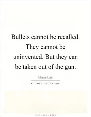 Bullets cannot be recalled. They cannot be uninvented. But they can be taken out of the gun Picture Quote #1