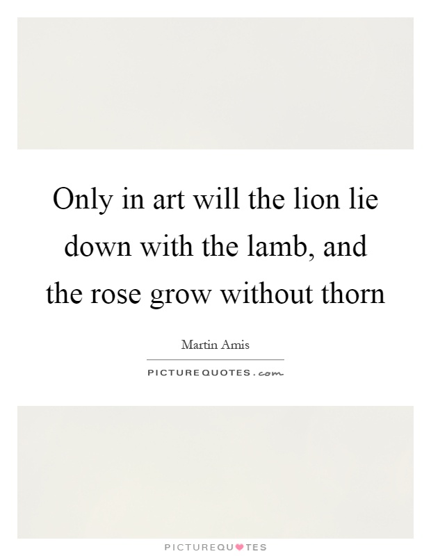 Only in art will the lion lie down with the lamb, and the rose grow without thorn Picture Quote #1